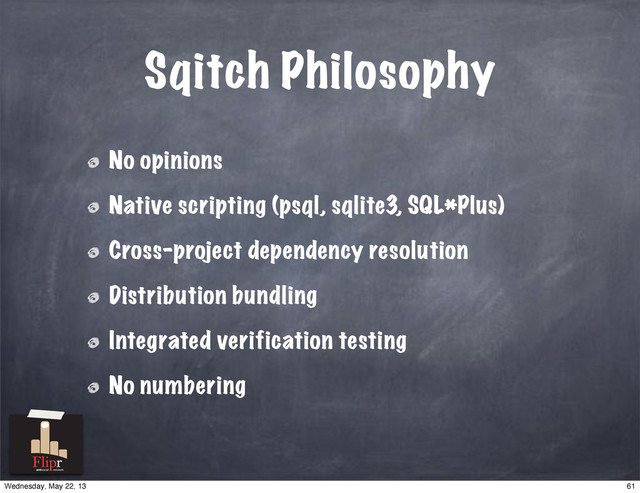 Sqitch Philosophy
No opinions
Native scripting (psql, sqlite3, SQL*Plus)
Cross-project dependency resolution
Distribution bundling
Integrated verification testing
No numbering
antisocial network
61
Wednesday, May 22, 13
