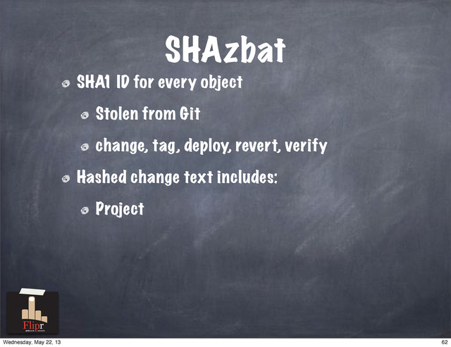 SHAzbat
SHA1 ID for every object
Stolen from Git
change, tag, deploy, revert, verify
Hashed change text includes:
Project
antisocial network
62
Wednesday, May 22, 13
