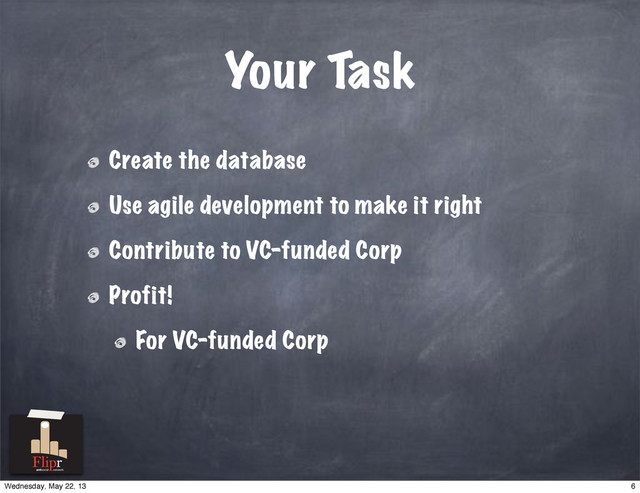 Your Task
Create the database
Use agile development to make it right
Contribute to VC-funded Corp
Profit!
For VC-funded Corp
antisocial network
6
Wednesday, May 22, 13
