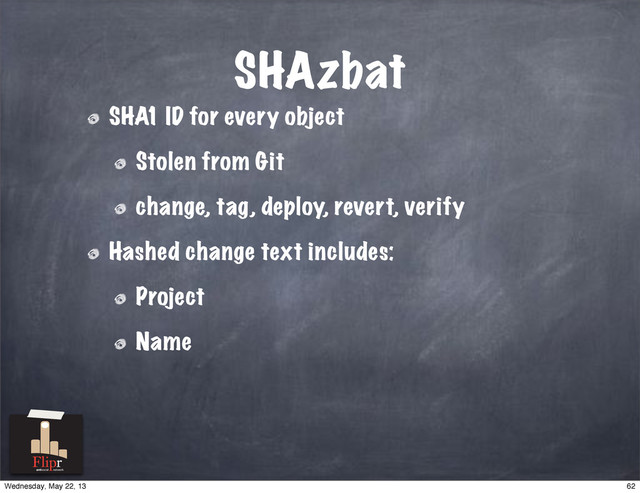 SHAzbat
SHA1 ID for every object
Stolen from Git
change, tag, deploy, revert, verify
Hashed change text includes:
Project
Name
antisocial network
62
Wednesday, May 22, 13
