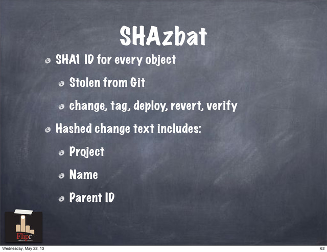 SHAzbat
SHA1 ID for every object
Stolen from Git
change, tag, deploy, revert, verify
Hashed change text includes:
Project
Name
Parent ID
antisocial network
62
Wednesday, May 22, 13
