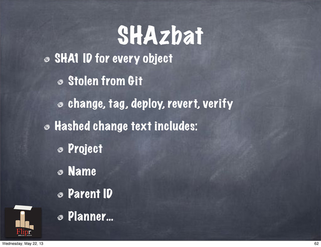 SHAzbat
SHA1 ID for every object
Stolen from Git
change, tag, deploy, revert, verify
Hashed change text includes:
Project
Name
Parent ID
Planner…
antisocial network
62
Wednesday, May 22, 13
