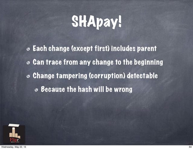 SHApay!
Each change (except first) includes parent
Can trace from any change to the beginning
Change tampering (corruption) detectable
Because the hash will be wrong
antisocial network
64
Wednesday, May 22, 13
