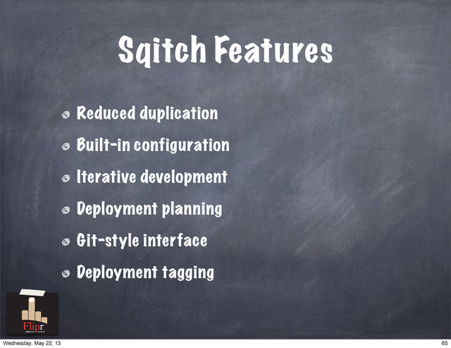 Sqitch Features
Reduced duplication
Built-in configuration
Iterative development
Deployment planning
Git-style interface
Deployment tagging
antisocial network
65
Wednesday, May 22, 13
