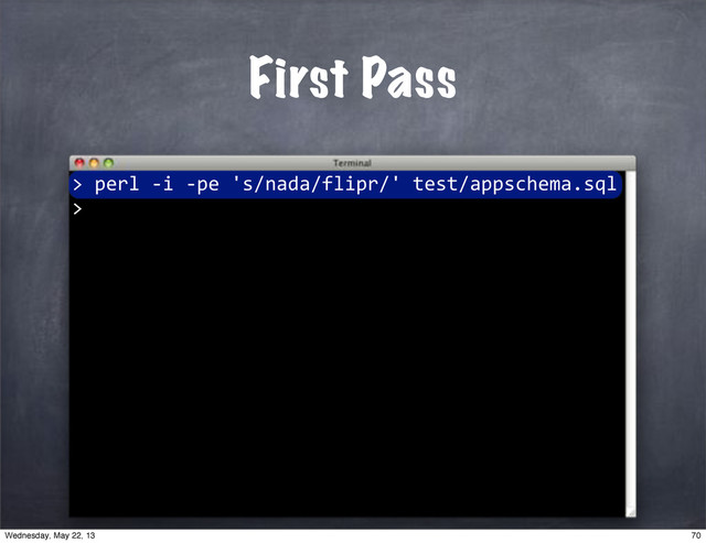 ""perl"*i"*pe"'s/nada/flipr/'"test/appschema.sql
>
First Pass
>
70
Wednesday, May 22, 13
