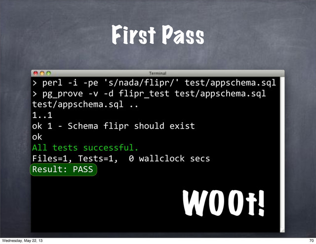 ""perl"*i"*pe"'s/nada/flipr/'"test/appschema.sql
>
First Pass
W00t!
>
>"pg_prove"*v"*d"flipr_test"test/appschema.sql""""
"
test/appschema.sql".."
1..1
ok"1"*"Schema"flipr"should"exist
ok
All"tests"successful.
Files=1,"Tests=1,""0"wallclock"secs
Result:"PASS
70
Wednesday, May 22, 13
