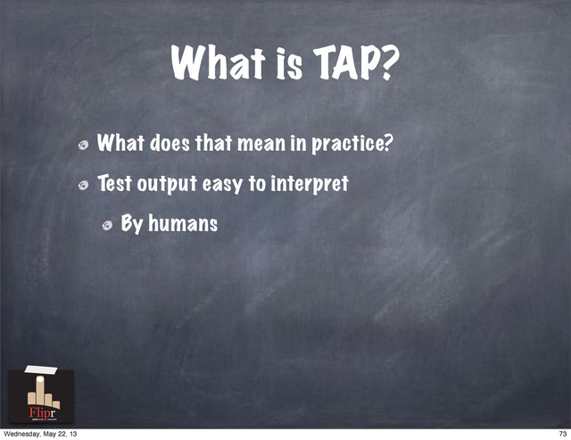 What does that mean in practice?
Test output easy to interpret
By humans
What is TAP?
antisocial network
73
Wednesday, May 22, 13
