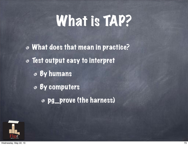 What does that mean in practice?
Test output easy to interpret
By humans
By computers
pg_prove (the harness)
What is TAP?
antisocial network
73
Wednesday, May 22, 13
