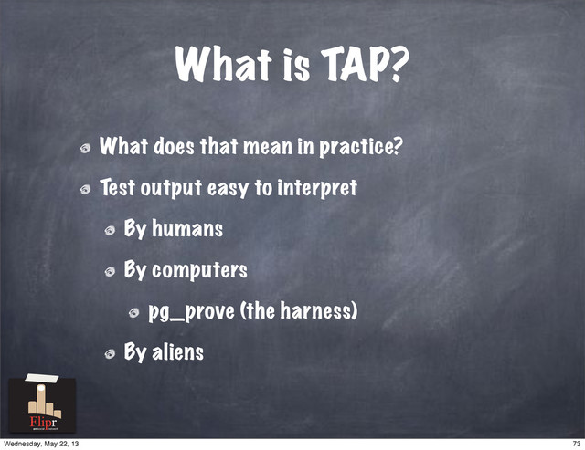 What does that mean in practice?
Test output easy to interpret
By humans
By computers
pg_prove (the harness)
By aliens
What is TAP?
antisocial network
73
Wednesday, May 22, 13
