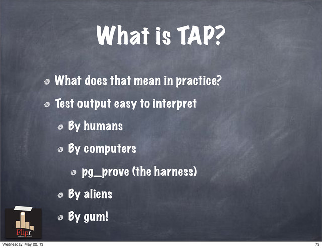 What does that mean in practice?
Test output easy to interpret
By humans
By computers
pg_prove (the harness)
By aliens
By gum!
What is TAP?
antisocial network
73
Wednesday, May 22, 13
