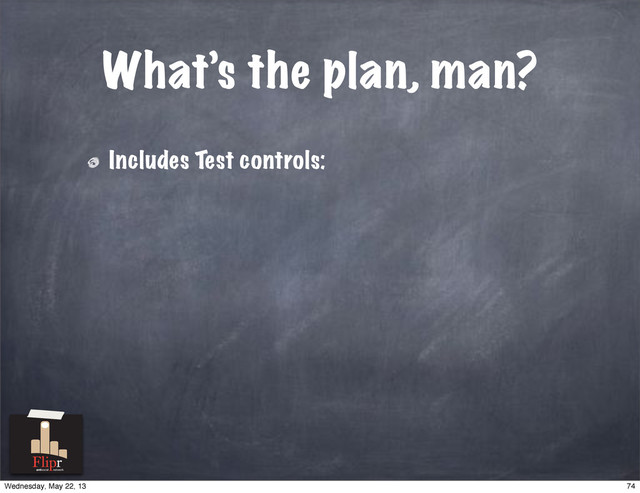 What’s the plan, man?
Includes Test controls:
antisocial network
74
Wednesday, May 22, 13
