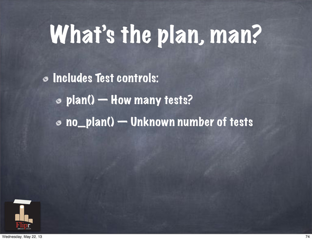 What’s the plan, man?
Includes Test controls:
plan() — How many tests?
no_plan() — Unknown number of tests
antisocial network
74
Wednesday, May 22, 13
