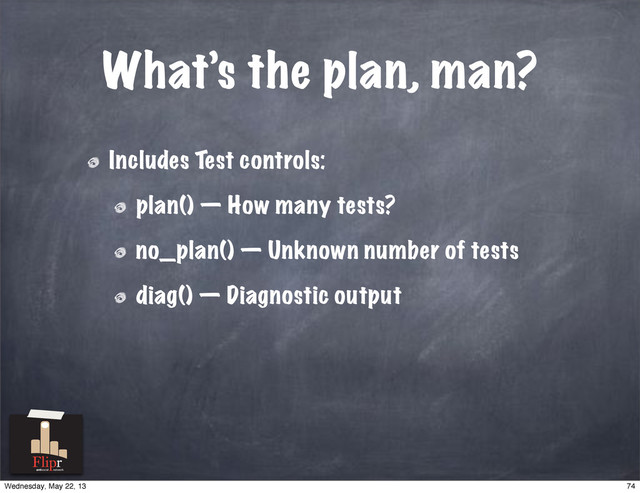 What’s the plan, man?
Includes Test controls:
plan() — How many tests?
no_plan() — Unknown number of tests
diag() — Diagnostic output
antisocial network
74
Wednesday, May 22, 13
