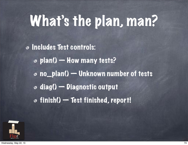 What’s the plan, man?
Includes Test controls:
plan() — How many tests?
no_plan() — Unknown number of tests
diag() — Diagnostic output
finish() — Test finished, report!
antisocial network
74
Wednesday, May 22, 13
