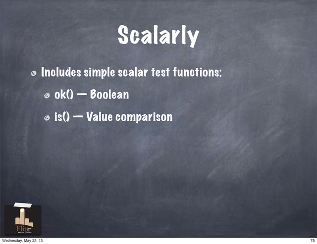 Scalarly
Includes simple scalar test functions:
ok() — Boolean
is() — Value comparison
antisocial network
75
Wednesday, May 22, 13
