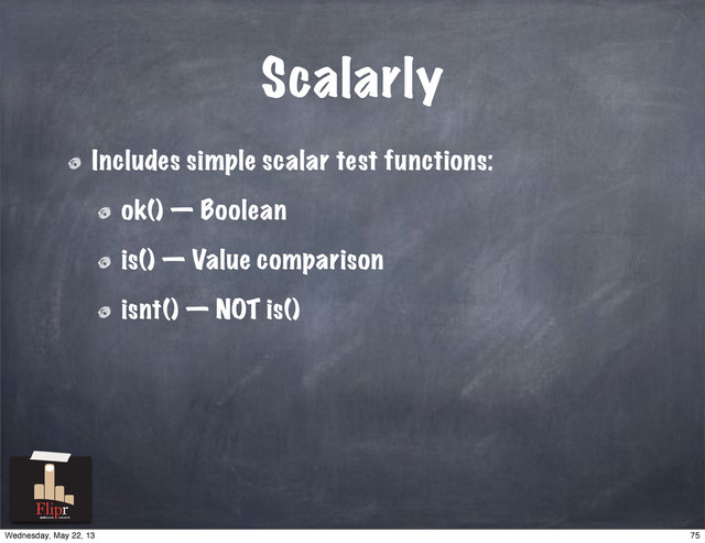 Scalarly
Includes simple scalar test functions:
ok() — Boolean
is() — Value comparison
isnt() — NOT is()
antisocial network
75
Wednesday, May 22, 13
