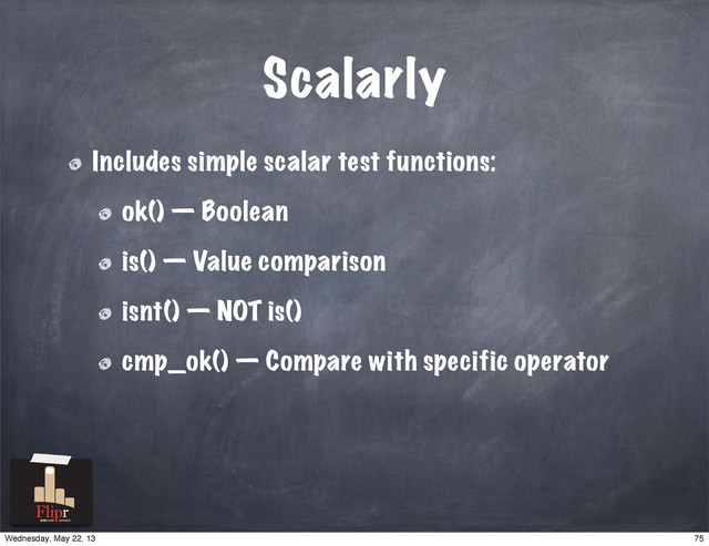 Scalarly
Includes simple scalar test functions:
ok() — Boolean
is() — Value comparison
isnt() — NOT is()
cmp_ok() — Compare with specific operator
antisocial network
75
Wednesday, May 22, 13
