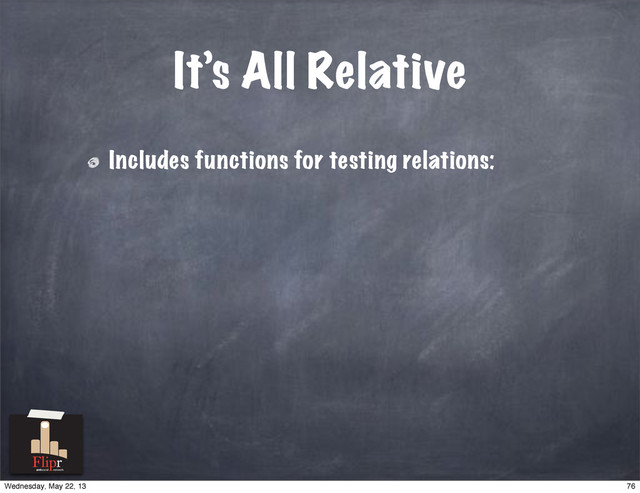 It’s All Relative
Includes functions for testing relations:
antisocial network
76
Wednesday, May 22, 13
