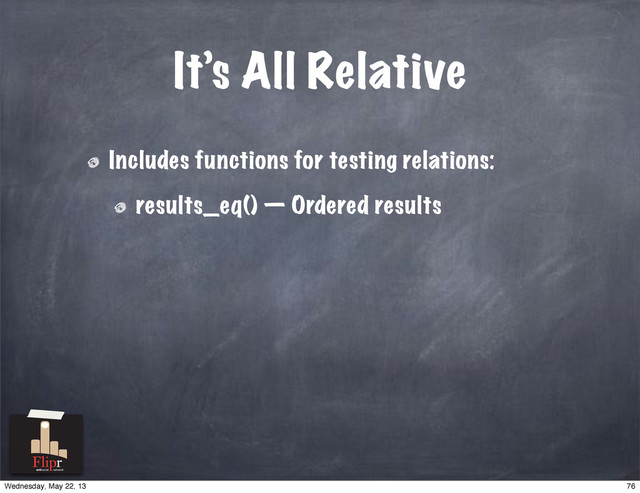 It’s All Relative
Includes functions for testing relations:
results_eq() — Ordered results
antisocial network
76
Wednesday, May 22, 13
