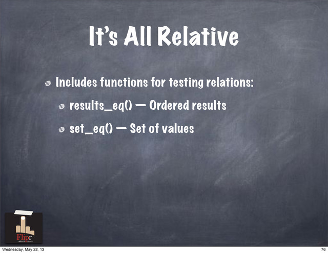 It’s All Relative
Includes functions for testing relations:
results_eq() — Ordered results
set_eq() — Set of values
antisocial network
76
Wednesday, May 22, 13
