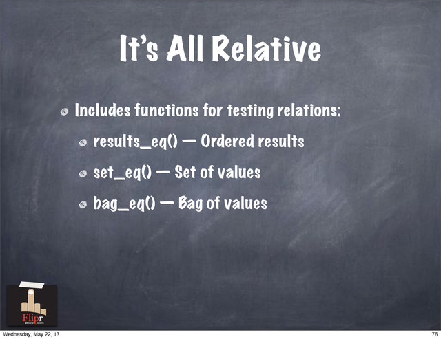 It’s All Relative
Includes functions for testing relations:
results_eq() — Ordered results
set_eq() — Set of values
bag_eq() — Bag of values
antisocial network
76
Wednesday, May 22, 13
