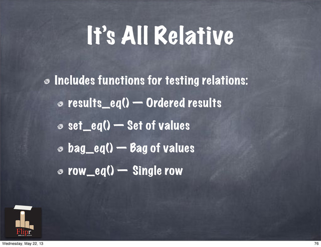 It’s All Relative
Includes functions for testing relations:
results_eq() — Ordered results
set_eq() — Set of values
bag_eq() — Bag of values
row_eq() — Single row
antisocial network
76
Wednesday, May 22, 13
