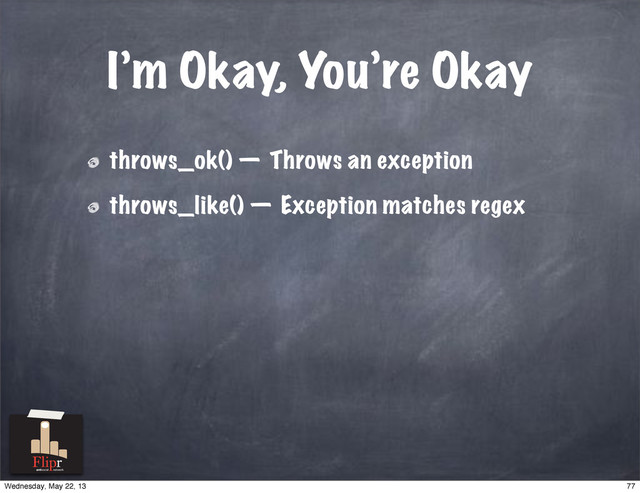 I’m Okay, You’re Okay
throws_ok() — Throws an exception
throws_like() — Exception matches regex
antisocial network
77
Wednesday, May 22, 13
