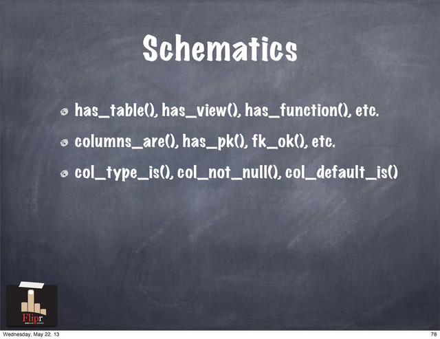 Schematics
has_table(), has_view(), has_function(), etc.
columns_are(), has_pk(), fk_ok(), etc.
col_type_is(), col_not_null(), col_default_is()
antisocial network
78
Wednesday, May 22, 13
