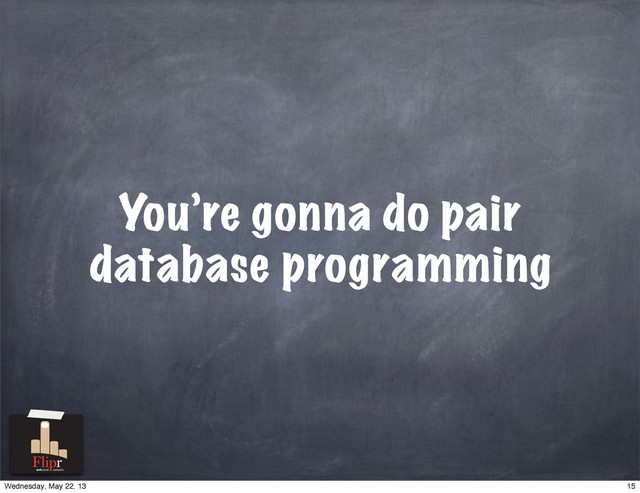 You’re gonna do pair
database programming
antisocial network
15
Wednesday, May 22, 13
