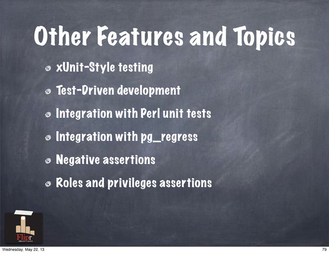 Other Features and Topics
xUnit-Style testing
Test-Driven development
Integration with Perl unit tests
Integration with pg_regress
Negative assertions
Roles and privileges assertions
antisocial network
79
Wednesday, May 22, 13
