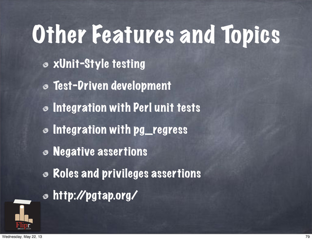Other Features and Topics
xUnit-Style testing
Test-Driven development
Integration with Perl unit tests
Integration with pg_regress
Negative assertions
Roles and privileges assertions
http:/
/pgtap.org/
antisocial network
79
Wednesday, May 22, 13
