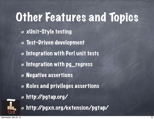 Other Features and Topics
xUnit-Style testing
Test-Driven development
Integration with Perl unit tests
Integration with pg_regress
Negative assertions
Roles and privileges assertions
http:/
/pgtap.org/
http:/
/pgxn.org/extension/pgtap/
antisocial network
79
Wednesday, May 22, 13
