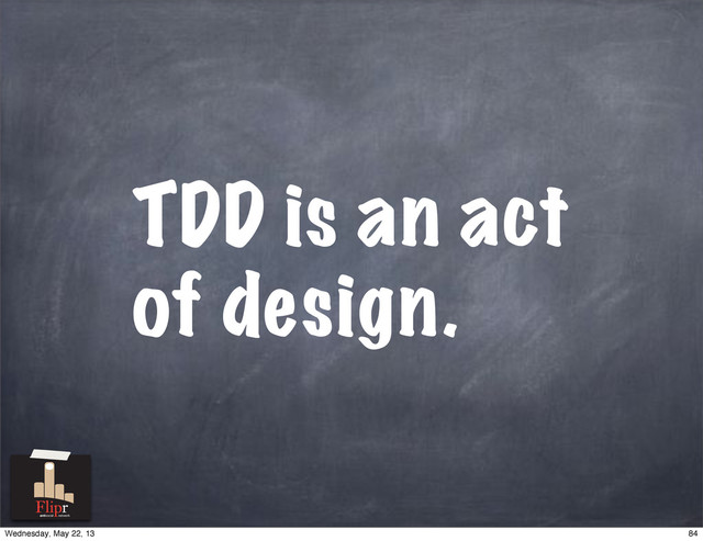 TDD is an act
of design.
antisocial network
84
Wednesday, May 22, 13
