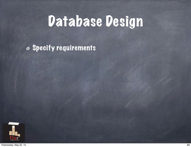 Database Design
Specify requirements
antisocial network
88
Wednesday, May 22, 13
