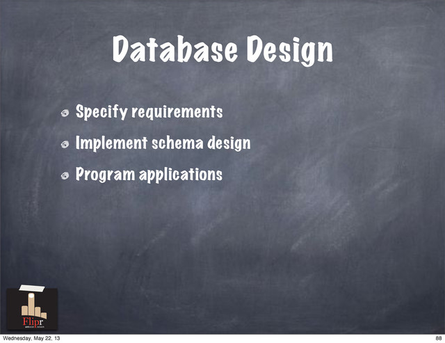 Database Design
Specify requirements
Implement schema design
Program applications
antisocial network
88
Wednesday, May 22, 13
