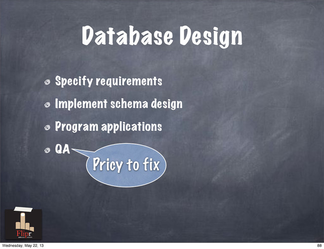 Database Design
Specify requirements
Implement schema design
Program applications
QA
Pricy to fix
antisocial network
88
Wednesday, May 22, 13

