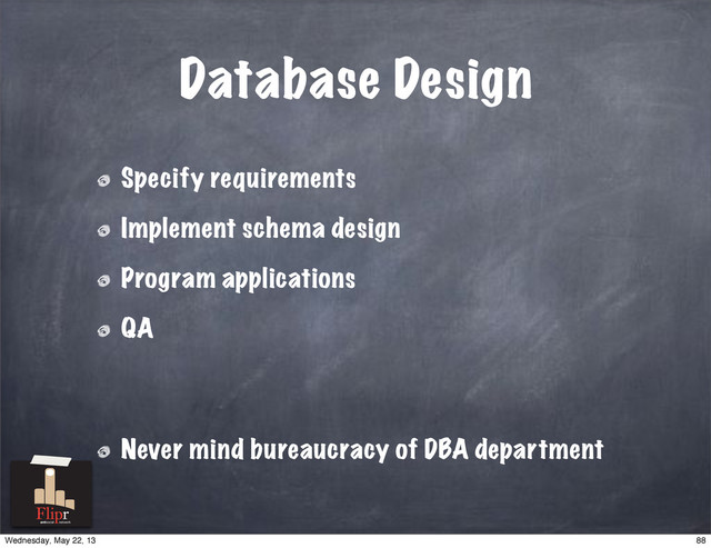 Database Design
Specify requirements
Implement schema design
Program applications
QA
Never mind bureaucracy of DBA department
antisocial network
88
Wednesday, May 22, 13
