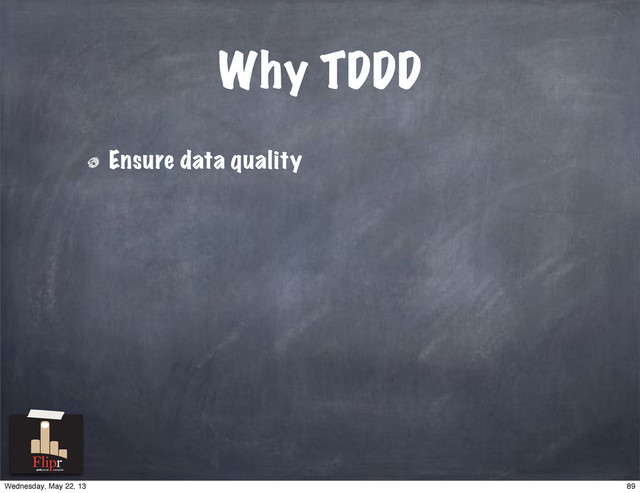 Why TDDD
Ensure data quality
antisocial network
89
Wednesday, May 22, 13
