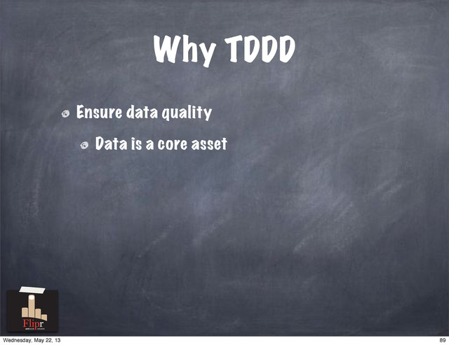 Why TDDD
Ensure data quality
Data is a core asset
antisocial network
89
Wednesday, May 22, 13
