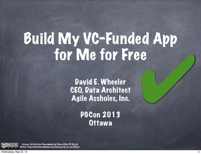 Build My VC-Funded App
for Me for Free
David E. Wheeler
PGCon 2013
Ottawa
License: Attribution-Noncommercial-Share Alike 3.0 United
States: http:/
/creativecommons.org/licenses/by-nc-sa/3.0/us/
✔
CEO, Data Architect
Agile Assholes, Inc.
2
Wednesday, May 22, 13
