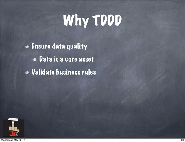 Why TDDD
Ensure data quality
Data is a core asset
Validate business rules
antisocial network
89
Wednesday, May 22, 13
