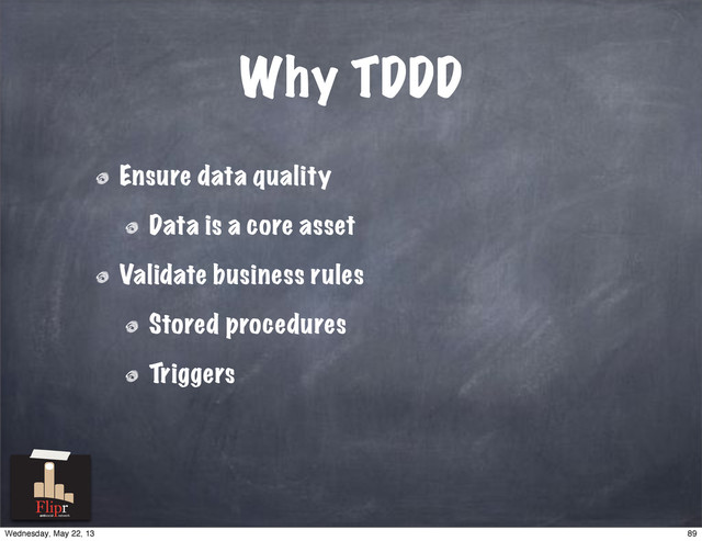 Why TDDD
Ensure data quality
Data is a core asset
Validate business rules
Stored procedures
Triggers
antisocial network
89
Wednesday, May 22, 13
