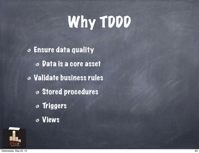 Why TDDD
Ensure data quality
Data is a core asset
Validate business rules
Stored procedures
Triggers
Views
antisocial network
89
Wednesday, May 22, 13
