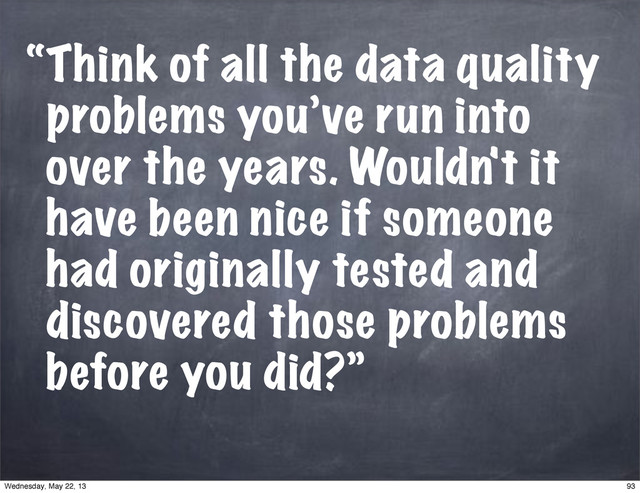 “Think of all the data quality
problems you’ve run into
over the years. Wouldn't it
have been nice if someone
had originally tested and
discovered those problems
before you did?”
93
Wednesday, May 22, 13

