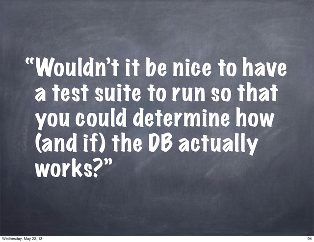 “Wouldn’t it be nice to have
a test suite to run so that
you could determine how
(and if) the DB actually
works?”
94
Wednesday, May 22, 13
