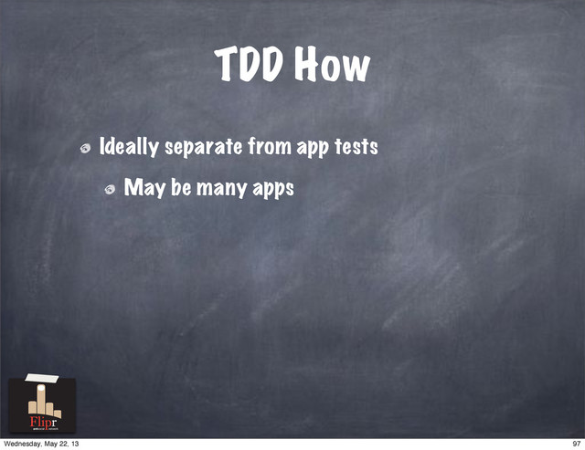 TDD How
Ideally separate from app tests
May be many apps
antisocial network
97
Wednesday, May 22, 13
