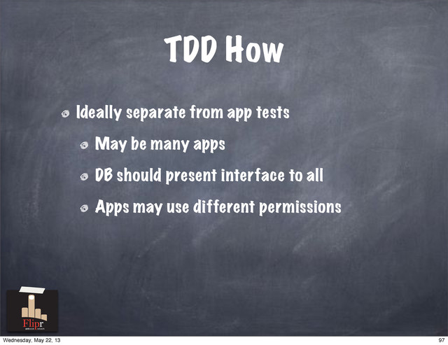 TDD How
Ideally separate from app tests
May be many apps
DB should present interface to all
Apps may use different permissions
antisocial network
97
Wednesday, May 22, 13
