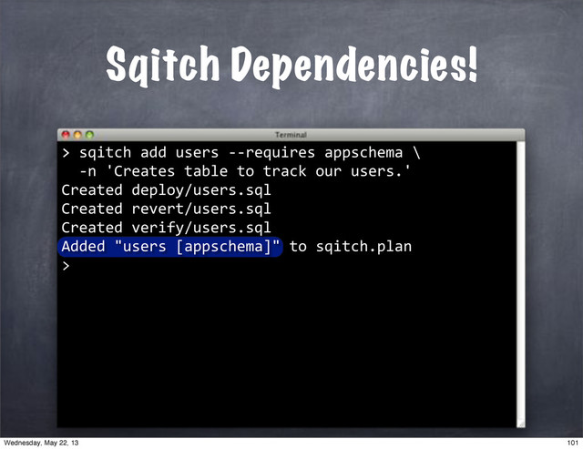 Sqitch Dependencies!
>
>"sqitch"add"users"**requires"appschema"\
""*n"'Creates"table"to"track"our"users.'
Created"deploy/users.sql
Created"revert/users.sql
Created"verify/users.sql
Added""users"[appschema]""to"sqitch.plan
>
101
Wednesday, May 22, 13
