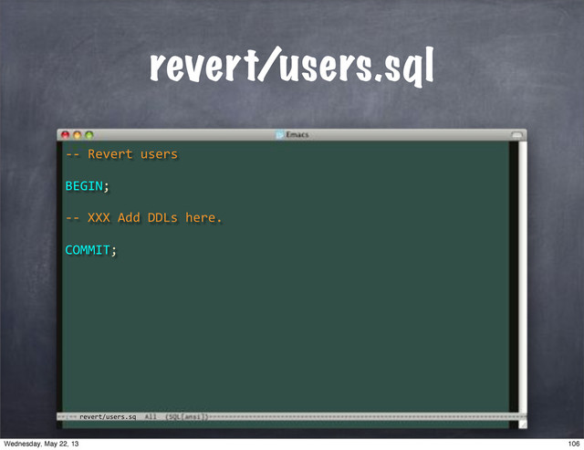 revert/users.sq
revert/users.sql
**"Revert"users
BEGIN;
COMMIT;
**"XXX"Add"DDLs"here.
106
Wednesday, May 22, 13
