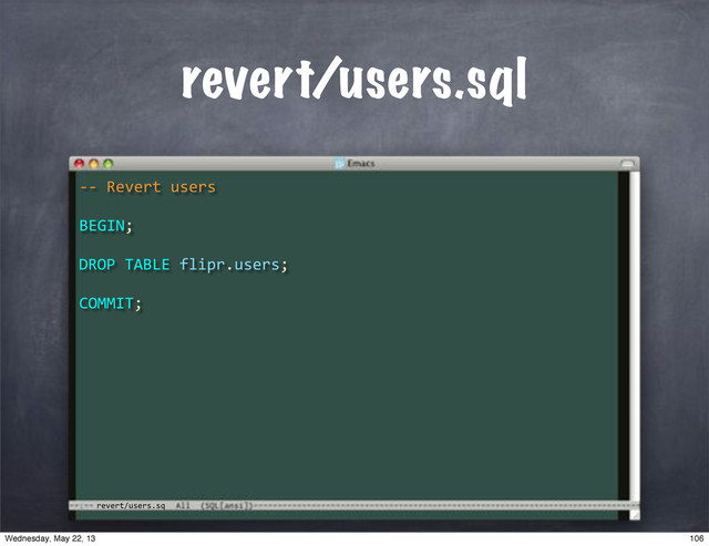 revert/users.sq
revert/users.sql
**"Revert"users
BEGIN;
COMMIT;
DROP"TABLE"flipr.users;
106
Wednesday, May 22, 13
